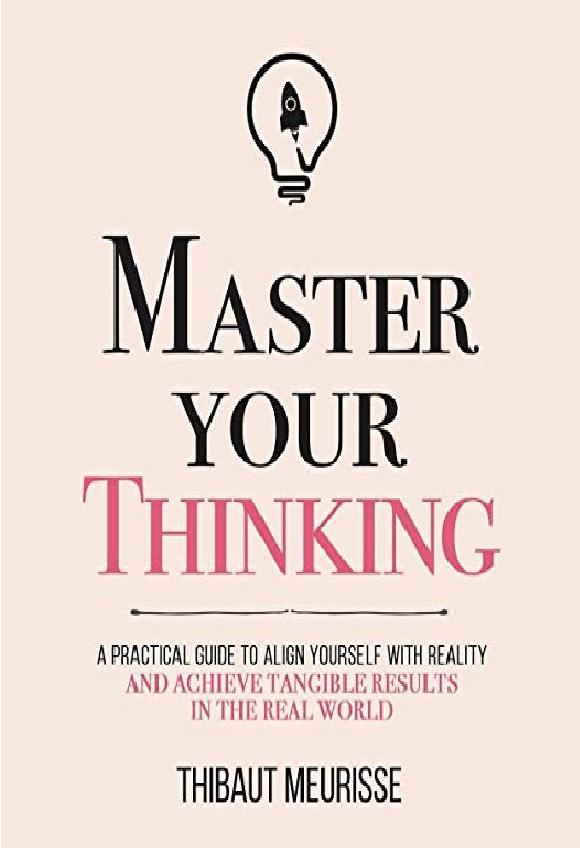 Master Your Thinking: A Practical Guide To Align Yourself With Reality And Achieve Tangible Results In The Real World By Thibaut Meurisse Novel Ks